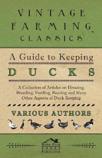 A Guide to Keeping Ducks - A Collection of Articles on Housing, Breeding, Feeding, Rearing and Many Other Aspects of Duck Keeping