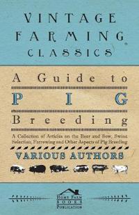 A Guide to Pig Breeding - A Collection of Articles on the Boar and Sow, Swine Selection, Farrowing and Other Aspects of Pig Breeding