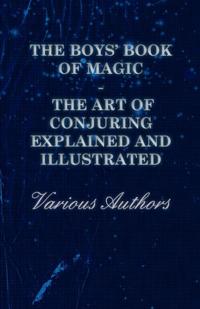 Boys' Book of Magic: The Art of Conjuring Explained and Illustrated