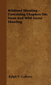 Wildfowl Shooting - Containing Chapters on: Swan and Wild Geese Shooting