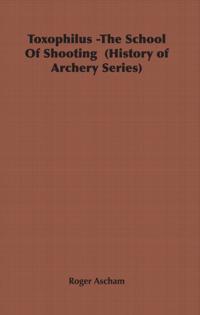 Toxophilus - The School of Shooting (History of Archery Series)