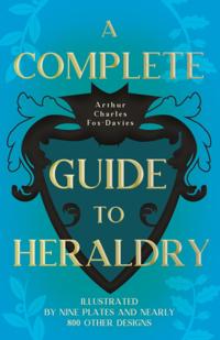 Complete Guide To Heraldry - Illustrated by Nine Plates and Nearly 800 other Designs