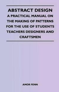 Abstract Design - A Practical Manual on the Making of Patterns for the Use of Students Teachers Designers and Craftsmen