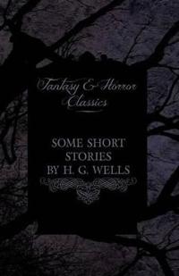 Some Short Stories of H. G. Wells - Including The Invasion of Mars and The Valley of the Spiders (Fantasy and Horror Classics)