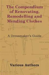 The Compendium of Renovating, Remodelling and Mending Clothes - A Dressmaker's Guide