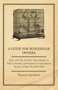 A Guide for Budgerigar Owners - Hints and Tips for First Time Owners as Well as Breeding Information for Experienced Owners of These Beautiful Birds