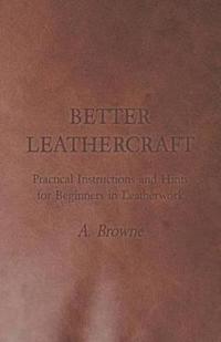 Better Leathercraft - Practical Instructions and Hints for Beginners in Leatherwork