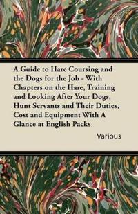 A Guide to Hare Coursing and the Dogs for the Job - With Chapters on the Hare, Training and Looking After Your Dogs, Hunt Servants and Their Duties, Cost and Equipment With A Glance at English Packs