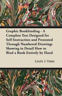 Graphic Bookbinding - A Complete Text Designed for Self-Instruction and Presented Through Numbered Drawings Showing in Detail How to Bind a Book Entirely by Hand