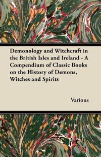 Demonology and Witchcraft in the British Isles and Ireland - A Compendium of Classic Books on the History of Demons, Witches and Spirits