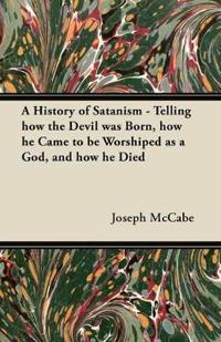 A History of Satanism - Telling How the Devil Was Born, How He Came to be Worshiped as a God, and How He Died