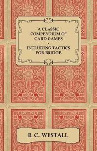 A Classic Compendium of Card Games - Including Tactics for Bridge