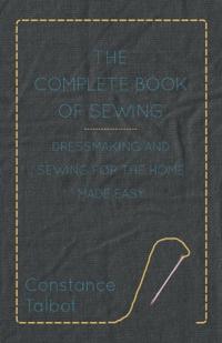 Complete Book of Sewing - Dressmaking and Sewing for the Home Made Easy