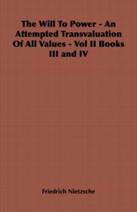 Will to Power - An Attempted Transvaluation of All Values - Vol II Books III and IV