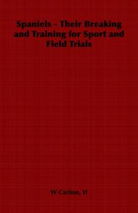 Spaniels - Their Breaking and Training for Sport and Field Trials