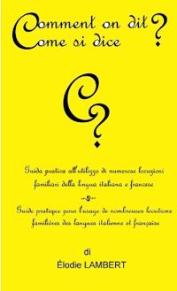 Comment on dit? Come si dice? - Guida pratica all'utilizzo di numerose locuzioni familiari della lingua italiana e francese. Guide pratique pour l'usage de nombreuses locutions familières des langues italienne et française