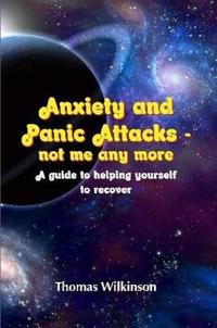 Anxiety and Panic Attacks - not me any more. A guide to helping yourself to recover