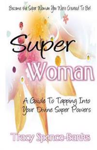 Super Woman: A Guide To Tapping Into Your Divine Super Powers
