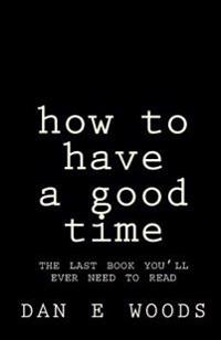 how to have a good time: the last book you'll ever need to read
