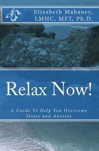 Relax Now!: A Guide To Help You Overcome Stress and Anxiety