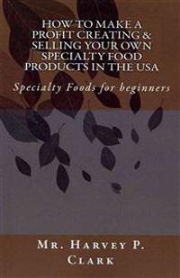 How to Make a Profit Creating & Selling Your Own Specialty Food Products in the USA: Specialty Foods for beginners