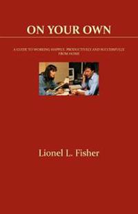 On Your Own: A Guide to Working Happily, Productively and Successfully from Home