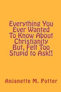Everything You Ever Wanted To Know About Christianity But, Felt Too Stupid to Ask!!