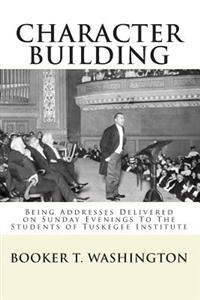 Character Building: : Being Addresses Delivered on Sunday Evenings To The Students of Tuskegee Institute