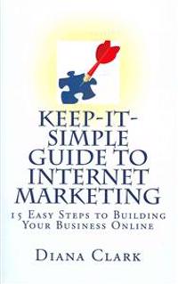 Keep-It-Simple Guide to Internet Marketing: 15 Easy Steps to Building Your Business Online
