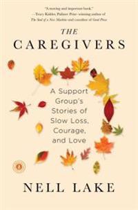 The Caregivers: A Support Group's Stories of Slow Loss, Courage, and Love