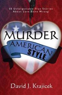 Murder, American Style: 50 Unforgettable True Stories About Love Gone Wrong
