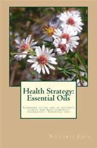 Health Strategy: Essential Oils: Learning to use one of nature's oldest and most powerful pharmacies - essential oils