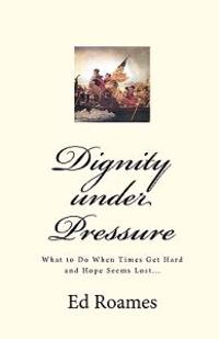 Dignity under Pressure: What to Do When Times Get Hard and Hope Seems Lost...