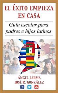 El Exito Empieza en Casa: Guia escolar para padres e hijos latinos
