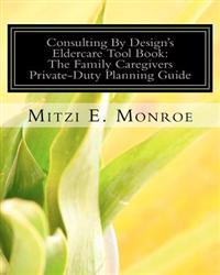 Consulting By Design's Eldercare Tool Book: The Family Caregivers Private-Duty Planning Guide