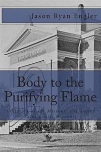 Body to the Purifying Flame: A History of the Missouri Crematory Association, Saint Louis, Missouri