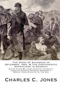 The Siege of Savannah In December, 1864, & the Confederate Operations in Georgia & the Third Military District of South Carolina During General Sherma