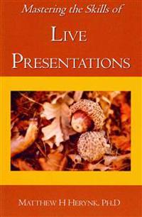 Mastering the Skills of Live Presentations: How to gain confidence to give a great presentation, develop appropriate content, be fully prepared, and a
