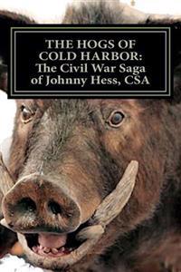 The Hogs of Cold Harbor: The Civil War Saga of Pvt. Johnny Hess, CSA: Based on the actual war diary of Confederate Private Soldier John H. Hess