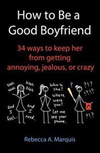 How to Be a Good Boyfriend: 34 ways to keep her from getting annoying, jealous, or crazy