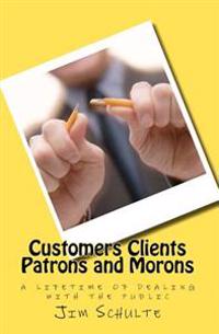 Customers Clients Patrons and Morons: a lifetime of dealing with the public