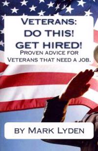 Veterans: DO THIS! GET HIRED!: Proven Advice For VeteransThat Need A Job.