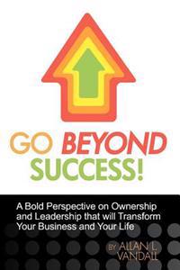 Go Beyond Success!: A Bold Perspective on Ownership and Leadership that will Transform Your Business and Your Life