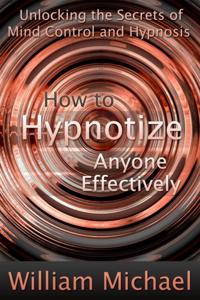 How to Hypnotize Anyone Effectively: Unlocking the Secrets of Mind Control and Hypnosis