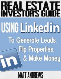 Real Estate Investor's Guide: Using LinkedIn to Generate Leads, Flip Properties & Make Money