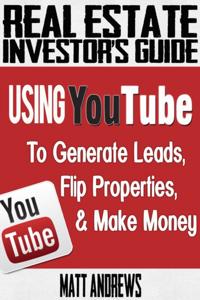 Real Estate Investor's Guide: Using YouTube To Generate Leads, Flip Properties & Make Money