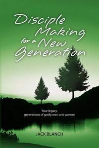 Disciple Making for a New Generation: Your legacy, generations of godly men and women