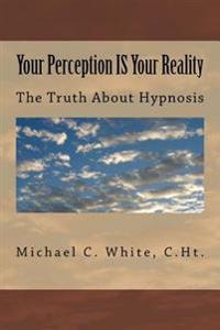 Your Perception IS Your Reality: The Truth About Hypnosis