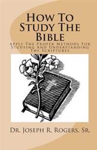 How To Study The Bible: Applying The Proper Methods For Studying And Understanding The Scriptures