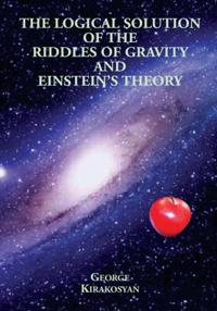 Logical Solution of the Riddles of Gravity and Einstein's Theory